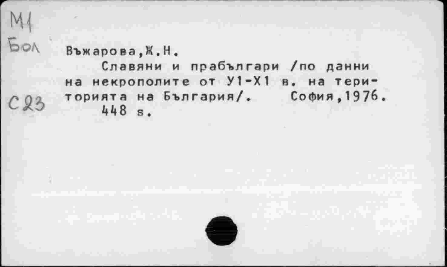 ﻿Ьол.
С£Ь
Въжарова ,Ж.Н.
Славяни и прабългари /по данни на некрополите от У1-Х1 в. на терн-торията на България/. София,197б.
448 s.